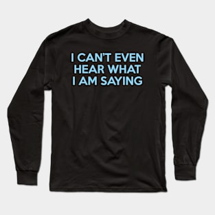 I Can’t Even Hear What I Am Saying Long Sleeve T-Shirt